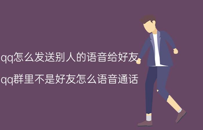 qq怎么发送别人的语音给好友 qq群里不是好友怎么语音通话？